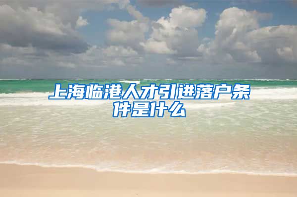 上海临港人才引进落户条件是什么