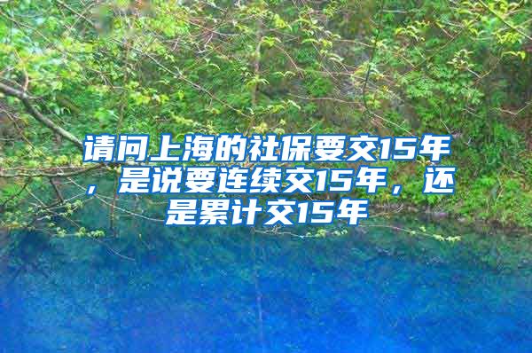 请问上海的社保要交15年，是说要连续交15年，还是累计交15年