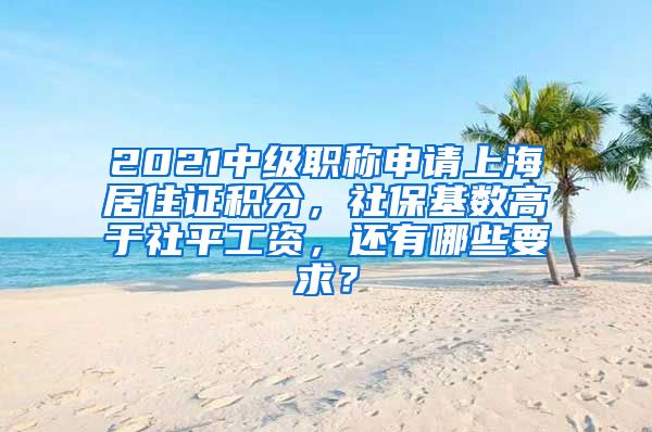 2021中级职称申请上海居住证积分，社保基数高于社平工资，还有哪些要求？