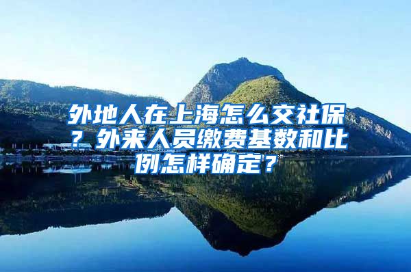 外地人在上海怎么交社保？外来人员缴费基数和比例怎样确定？