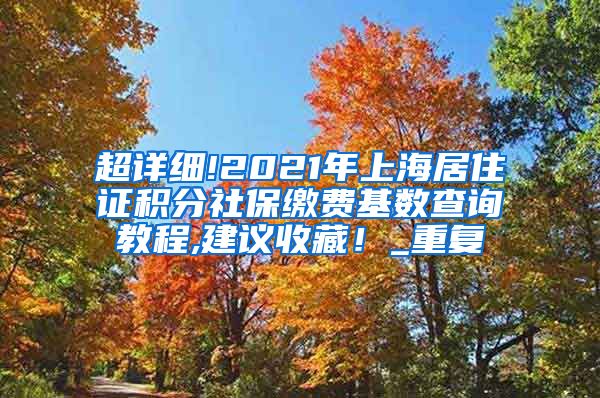 超详细!2021年上海居住证积分社保缴费基数查询教程,建议收藏！_重复