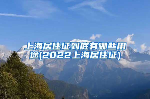 上海居住证到底有哪些用途(2022上海居住证)