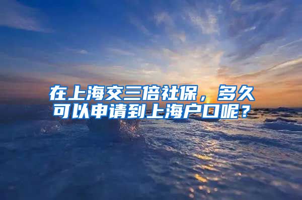 在上海交三倍社保，多久可以申请到上海户口呢？