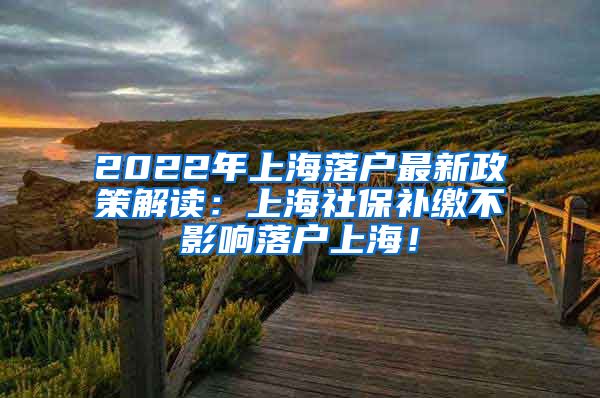 2022年上海落户最新政策解读：上海社保补缴不影响落户上海！