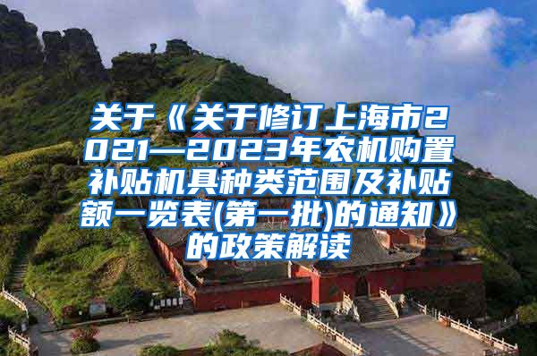 关于《关于修订上海市2021—2023年农机购置补贴机具种类范围及补贴额一览表(第一批)的通知》的政策解读