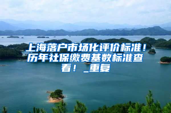 上海落户市场化评价标准！历年社保缴费基数标准查看！_重复