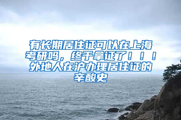 有长期居住证可以在上海考研吗，终于拿证了！！！外地人在沪办理居住证的辛酸史