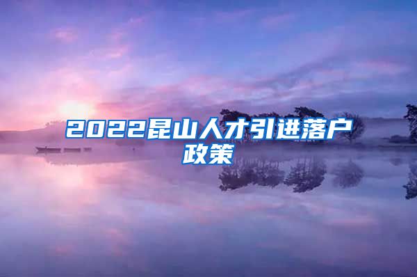 2022昆山人才引进落户政策