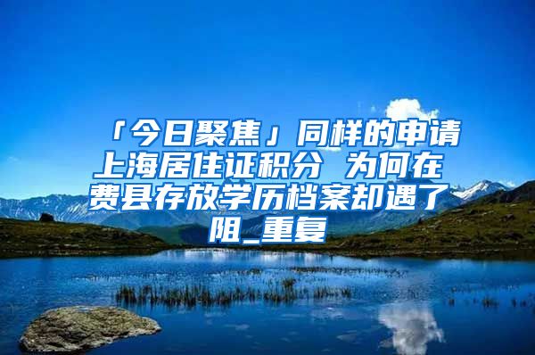 「今日聚焦」同样的申请上海居住证积分 为何在费县存放学历档案却遇了阻_重复