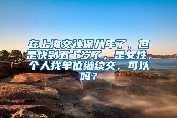 在上海交社保八年了，但是快到五十岁了，是女性，个人找单位继续交，可以吗？