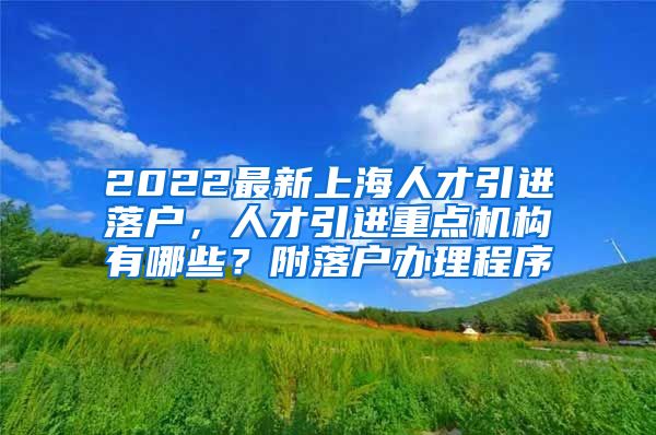 2022最新上海人才引进落户，人才引进重点机构有哪些？附落户办理程序