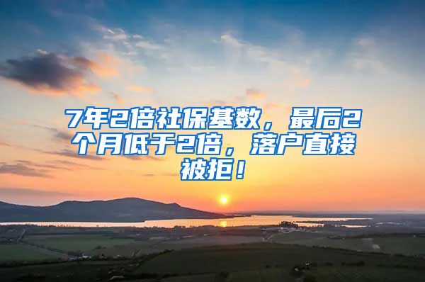 7年2倍社保基数，最后2个月低于2倍，落户直接被拒！