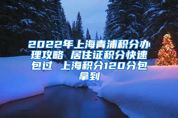 2022年上海青浦积分办理攻略 居住证积分快速包过 上海积分120分包拿到