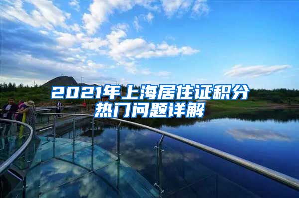 2021年上海居住证积分热门问题详解