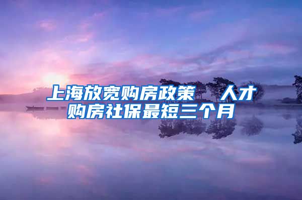 上海放宽购房政策  人才购房社保最短三个月