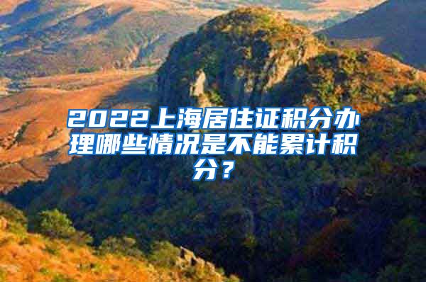 2022上海居住证积分办理哪些情况是不能累计积分？