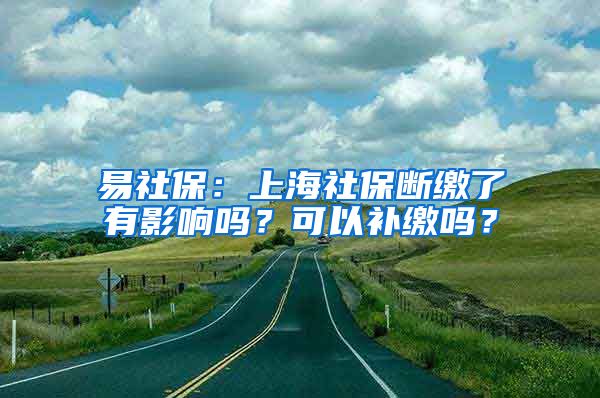 易社保：上海社保断缴了有影响吗？可以补缴吗？