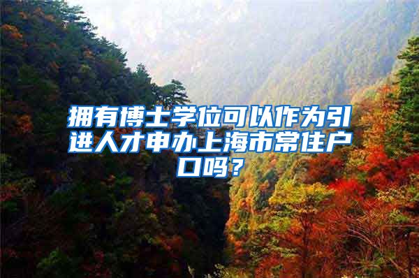 拥有博士学位可以作为引进人才申办上海市常住户口吗？