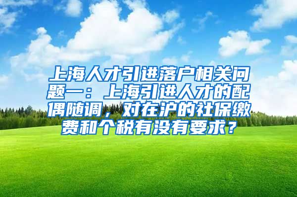 上海人才引进落户相关问题一：上海引进人才的配偶随调，对在沪的社保缴费和个税有没有要求？
