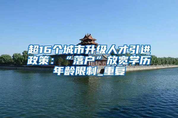 超16个城市升级人才引进政策：“落户”放宽学历年龄限制_重复