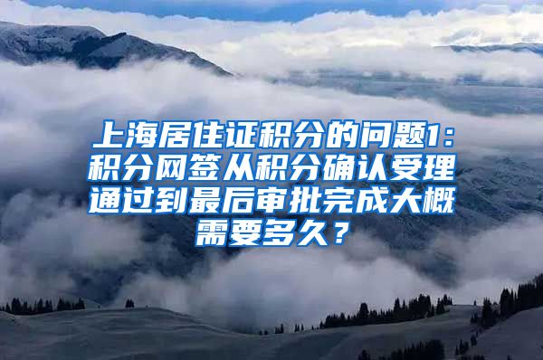 上海居住证积分的问题1：积分网签从积分确认受理通过到最后审批完成大概需要多久？