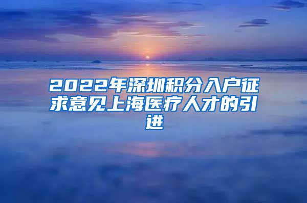 2022年深圳积分入户征求意见上海医疗人才的引进