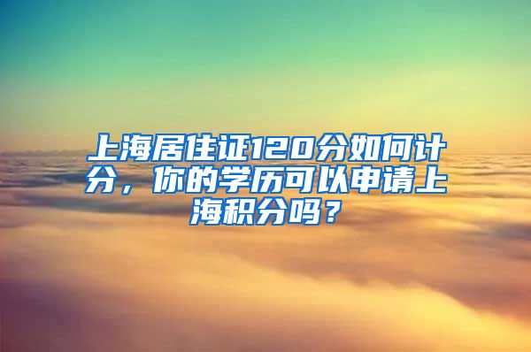 上海居住证120分如何计分，你的学历可以申请上海积分吗？