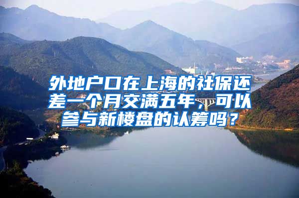 外地户口在上海的社保还差一个月交满五年，可以参与新楼盘的认筹吗？