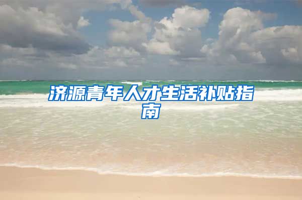 济源青年人才生活补贴指南