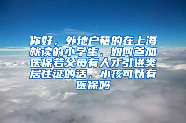 你好，外地户籍的在上海就读的小学生，如何参加医保若父母有人才引进类居住证的话，小孩可以有医保吗