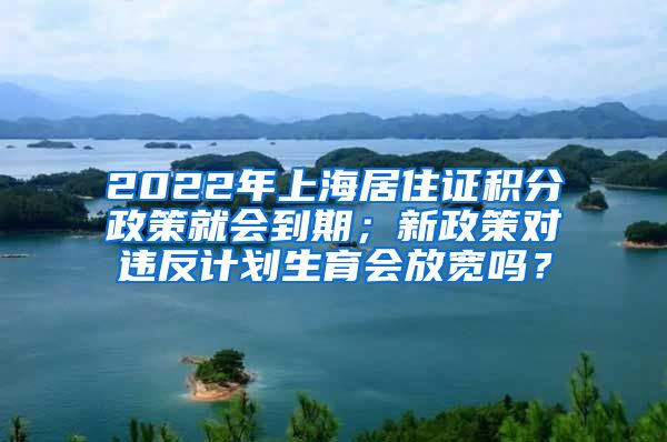 2022年上海居住证积分政策就会到期；新政策对违反计划生育会放宽吗？