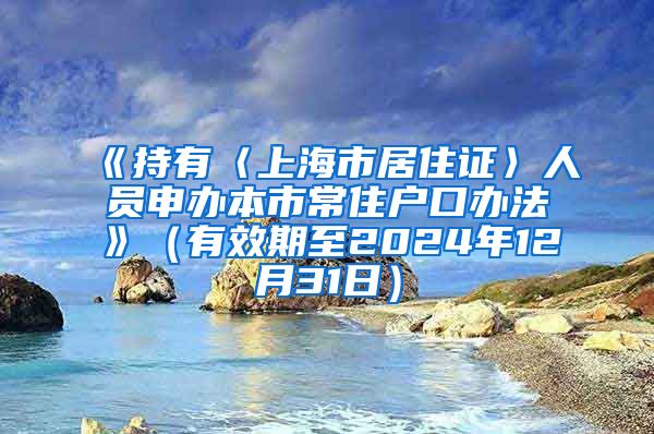 《持有〈上海市居住证〉人员申办本市常住户口办法》（有效期至2024年12月31日）