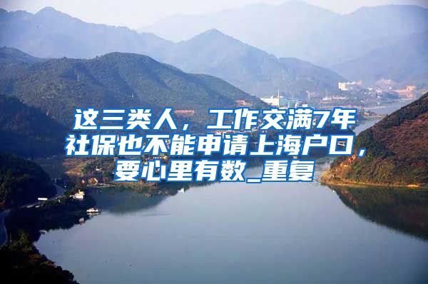 这三类人，工作交满7年社保也不能申请上海户口，要心里有数_重复