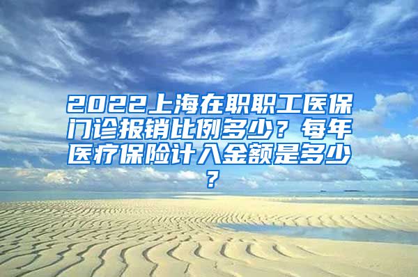 2022上海在职职工医保门诊报销比例多少？每年医疗保险计入金额是多少？
