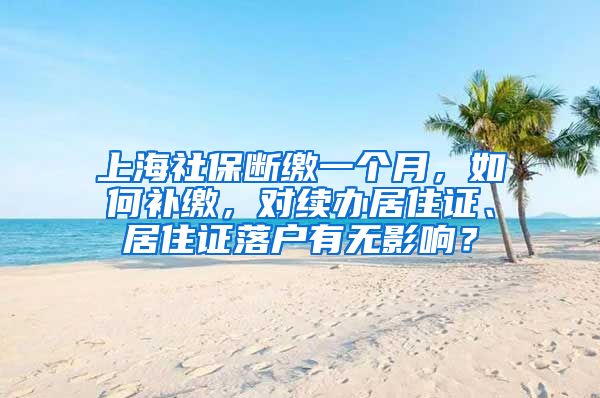 上海社保断缴一个月，如何补缴，对续办居住证、居住证落户有无影响？