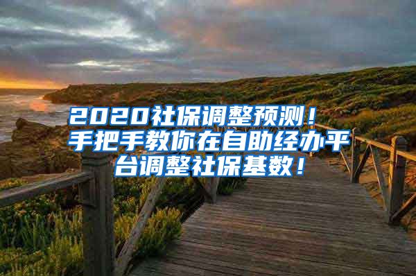 2020社保调整预测！ 手把手教你在自助经办平台调整社保基数！