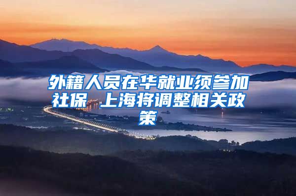 外籍人员在华就业须参加社保 上海将调整相关政策