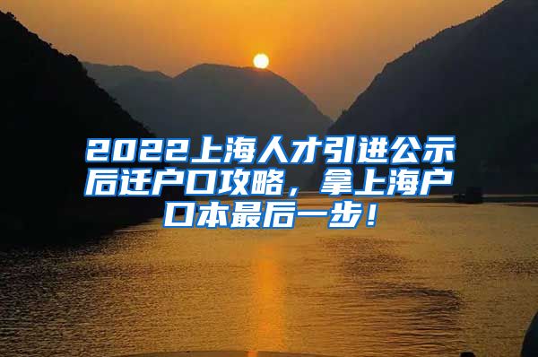 2022上海人才引进公示后迁户口攻略，拿上海户口本最后一步！