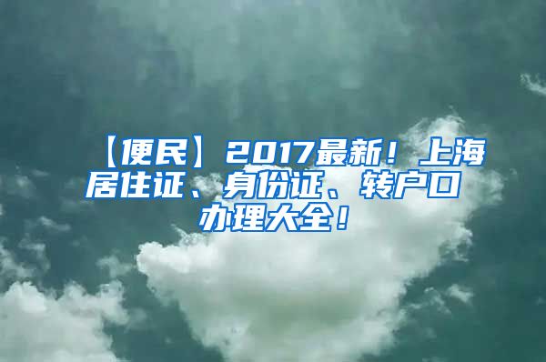 【便民】2017最新！上海居住证、身份证、转户口办理大全！