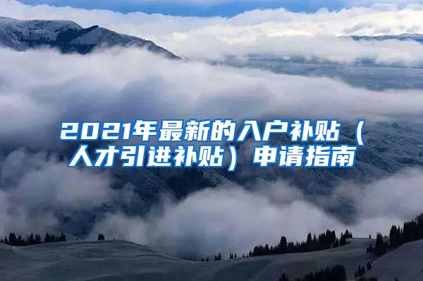 2021年最新的入户补贴（人才引进补贴）申请指南