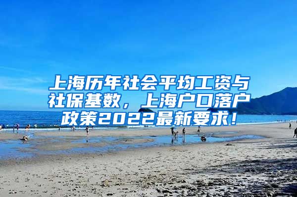 上海历年社会平均工资与社保基数，上海户口落户政策2022最新要求！