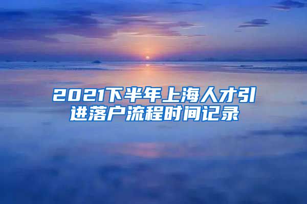 2021下半年上海人才引进落户流程时间记录