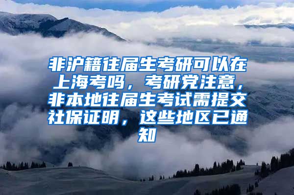 非沪籍往届生考研可以在上海考吗，考研党注意，非本地往届生考试需提交社保证明，这些地区已通知