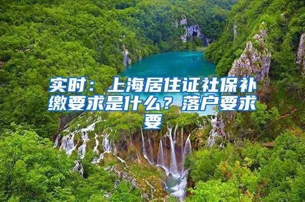 实时：上海居住证社保补缴要求是什么？落户要求要