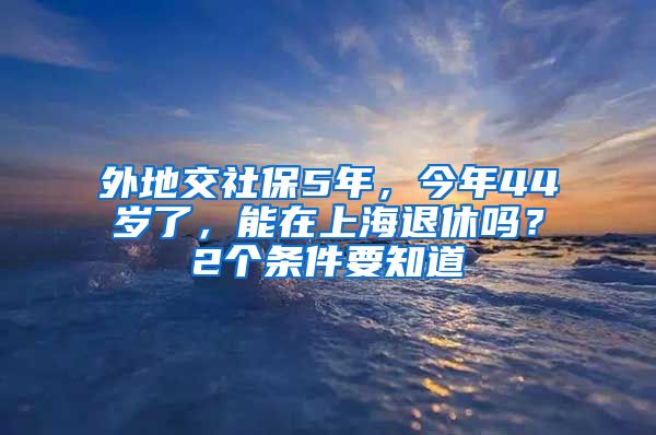 外地交社保5年，今年44岁了，能在上海退休吗？2个条件要知道