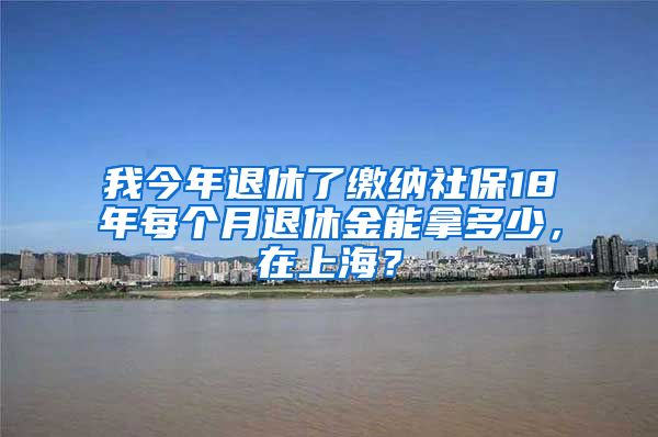 我今年退休了缴纳社保18年每个月退休金能拿多少，在上海？