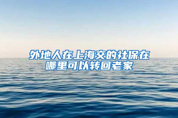 外地人在上海交的社保在哪里可以转回老家