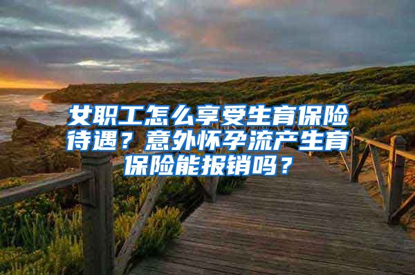 女职工怎么享受生育保险待遇？意外怀孕流产生育保险能报销吗？