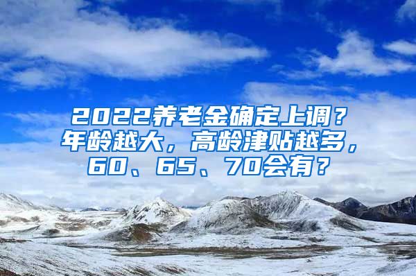 2022养老金确定上调？年龄越大，高龄津贴越多，60、65、70会有？