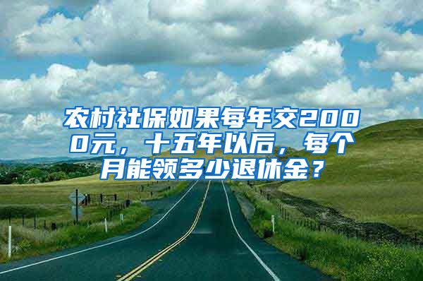 农村社保如果每年交2000元，十五年以后，每个月能领多少退休金？